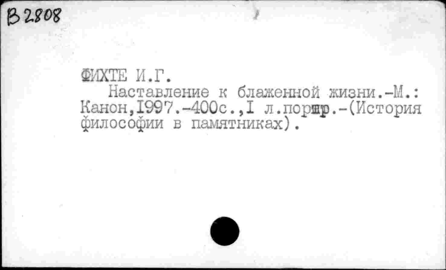 ﻿ФИХТЕ И.Г.
Наставление к блаженной жизни.-М.: Канон,1997.-400с.,1 л.поршр.-(История философии в памятниках).